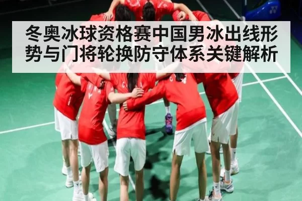 冬奥冰球资格赛中国男冰出线形势与门将轮换防守体系关键解析（NG28）