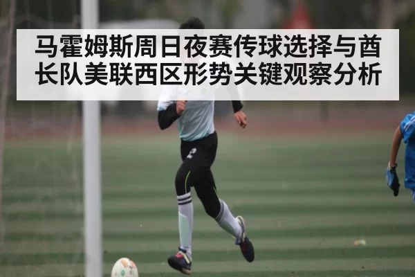 马霍姆斯周日夜赛传球选择与酋长队美联西区形势关键观察分析（NG28）